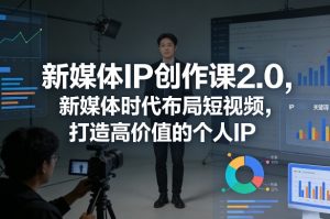 新媒体IP创作课2.0，新媒体时代布局短视频，打造高价值的个人IP-副业资源站