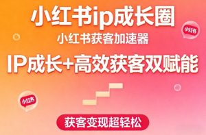 小红书ip成长圈，小红书获客加速器，IP成长+高效获客双赋能，获客变现超轻松-副业资源站