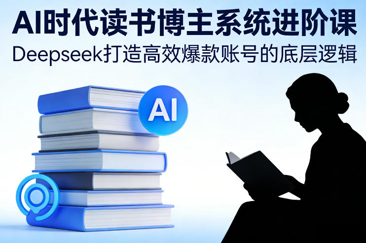 AI时代读书博主系统进阶课，Deepseek打造高效爆款账号的底层逻辑-副业资源站