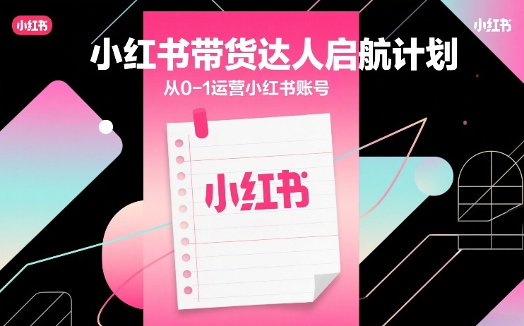 小红书带货达人启航计划，从0-1运营小红书账号-副业资源站
