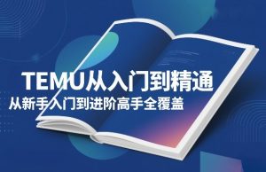 TEMU从入门到精通，从新手入门到进阶高手全覆盖-副业资源站