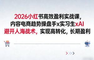 2026小红书高效盈利实战课，内容电商趋势操盘手x实习生xAI，避开人海战术，实现高转化，长期盈利-副业资源站