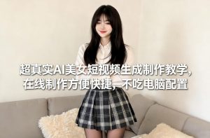 超真实AI美女短视频生成制作教学，在线制作方便快捷，不吃电脑配置，快速起号涨粉-副业资源站