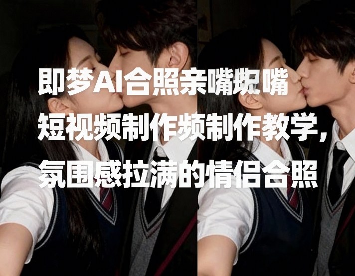 即梦AI合照亲嘴短视频制作教学，氛围感拉满的情侣合照-副业资源站