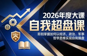 2026年度大课《自我超盘课》，即刻掌握如何以经济、政治、军事、哲学思维实现自我操盘-副业资源站