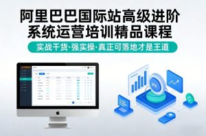 阿里巴巴国际站高级进阶系统运营培训精品课程，实战干货，强实操，真正可落地才是王道-副业资源站