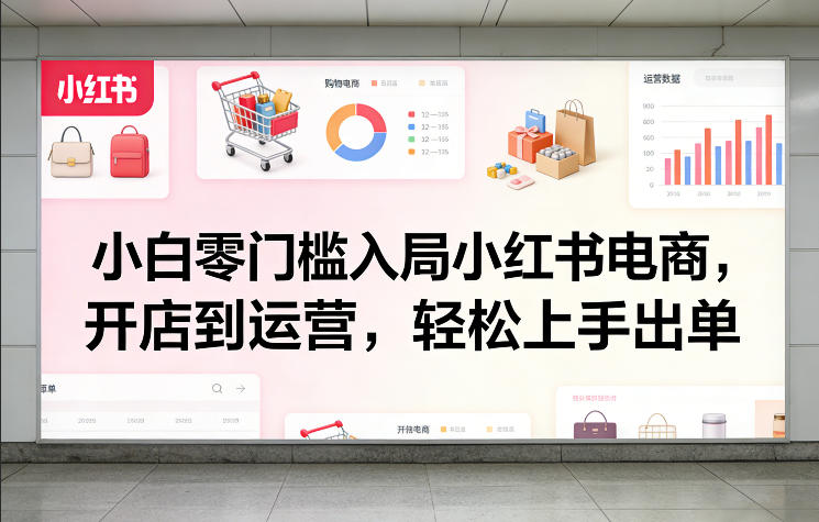 小白零门槛入局小红书电商，开店到运营，轻松上手出单-副业资源站