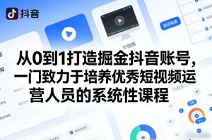 从0到1打造掘金抖音账号，一门致力于培养优秀短视频运营人员的系统性课程-副业资源站
