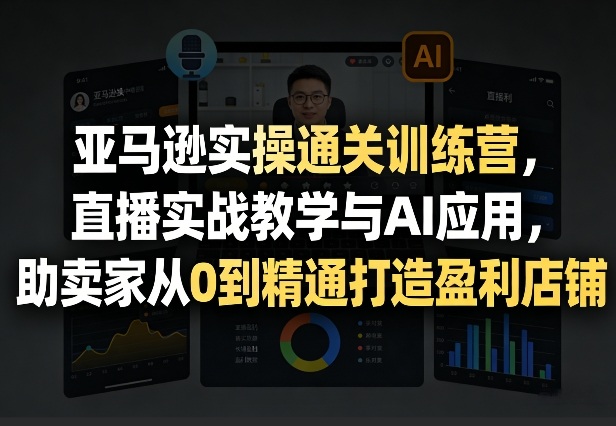亚马逊实操通关训练营，直播实战教学与AI应用，助卖家从0到精通打造盈利店铺（更新3月23日）-副业资源站