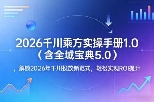 2026千川乘方实操手册1.0（含全域宝典5.0），解锁2026年千川投放新范式，轻松实现ROI提升-副业资源站