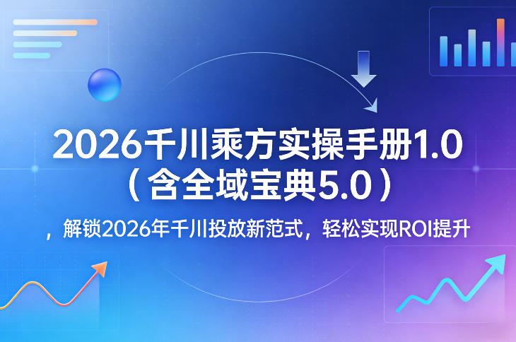 2026千川乘方实操手册1.0（含全域宝典5.0），解锁2026年千川投放新范式，轻松实现ROI提升-副业资源站
