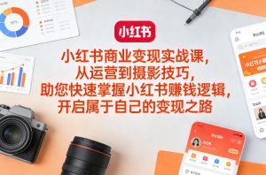 小红书商业变现实战课，从运营到摄影技巧，助您快速掌握小红书賺钱逻辑，开启属于自己的变现之路-副业资源站