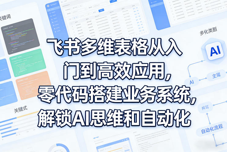 飞书多维表格从入门到高效应用，零代码搭建业务系统，解锁AI思维和自动化-副业资源站