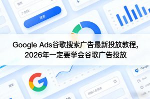 Google Ads谷歌搜索广告最新投放教程，2026年一定要学会谷歌广告投放-副业资源站