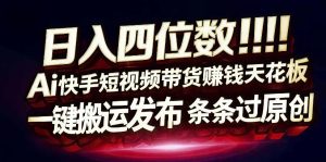 日入4位数快手平台ai全自动带货一刀不剪黑科技搬运一键发布原创【揭秘】-副业资源站