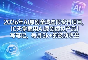 2026年AI原创全域虚拟资料项目，10天掌握用AI原创虚拟产品＋写笔记，每月5k+的被动收益-副业资源站