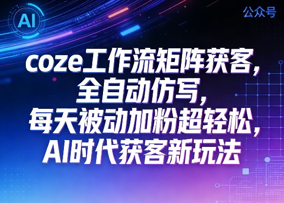 公众号coze工作流矩阵获客，全自动仿写，每天被动加粉超轻松，AI时代获客新玩法-副业资源站
