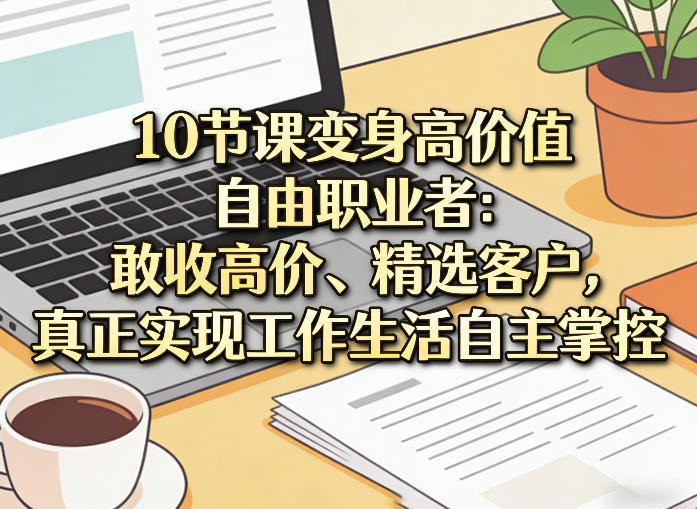 10节课变身高价值自由职业者：敢收高价、精选客户，真正实现工作生活自主掌控-副业资源站
