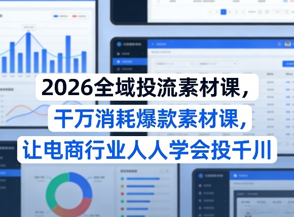 2026全域投流素材课，干万消耗爆款素材课，让电商行业人人学会投千川-副业资源站
