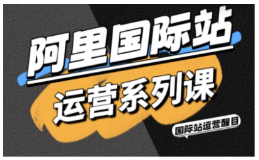 阿里国际站运营系列课，涵盖精准引流、直通车与全站推实战SOP，搭配AI效率工具包与高阶增长玩法（更新）-副业资源站