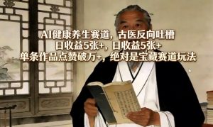 AI健康养生赛道，古医反向吐槽，日收益5张+，单条作品点赞破万+，绝对是宝藏赛道玩法-副业资源站