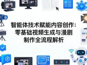 AI智能体技术赋能内容创作：零基础视频生成与漫剧制作全流程解析-副业资源站