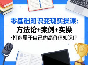 零基础知识变现实操课，方法论+案例+实操，打造属于自己的高价值知识IP-副业资源站