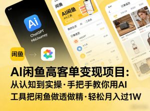 AI闲鱼高客单变现项目，从认知到实操，手把手教你用AI工具把闲鱼做透做精，轻松月入过1W-副业资源站