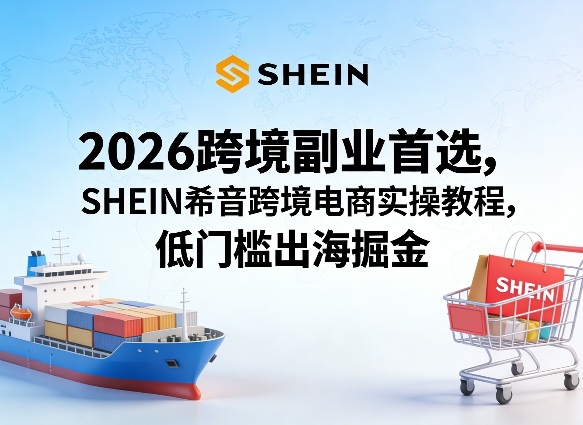 2026跨境副业首选，SHEIN希音跨境电商实操教程，低门槛出海掘金-副业资源站