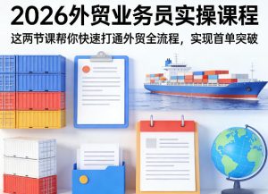 2026外贸业务员实操课程,这两节课帮你快速打通外贸全流程,实现首单突破-副业资源站
