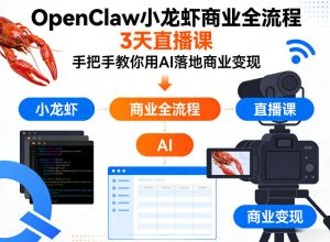 OpenClaw小龙虾商业全流程3天直播课,手把手教你用AI落地商业变现-副业资源站