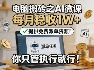 电脑搬砖之AI微课，每月稳收1W+，提供免费派单资源！你只管执行就行-副业资源站