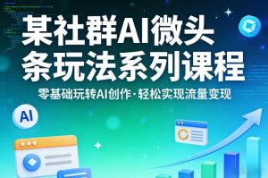 某社群的AI微头条玩法系列课程，零基础玩转AI创作，轻松实现流量变现-副业资源站