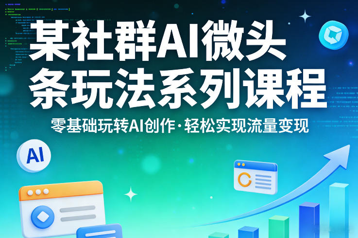 某社群的AI微头条玩法系列课程，零基础玩转AI创作，轻松实现流量变现-副业资源站