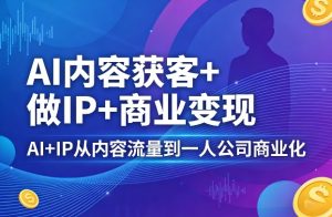 AI内容获客+做IP+商业变现，AI+IP从内容流量到一人公司商业化-副业资源站
