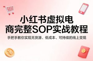 小红书虚拟电商完整SOP实战教程，手把手教你，实现无货源、低成本、可持续的线上变现-副业资源站