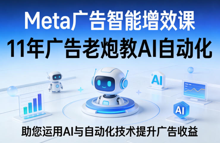 Meta广告智能增效课，11年广告老炮教AI自动化，助您运用AI与自动化技术提升广告收益-副业资源站