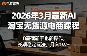 2026年3月最新AI淘宝无货源电商课程，0基础新手也能操作，长期稳定玩法，月入1W+-副业资源站