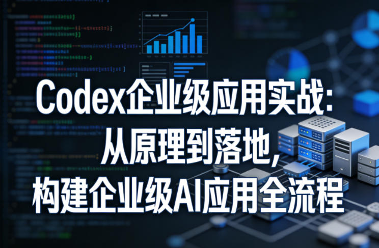 Codex企业级应用实战：从原理到落地，构建企业级AI应用全流程-副业资源站