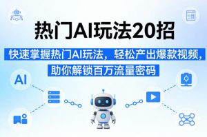 热门AI玩法20招，快速掌握热门AI玩法，轻松产出爆款视频，助你解锁百万流量密码-副业资源站