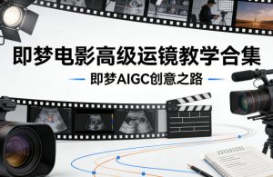 即梦电影高级运镜教学合集，即梦AIGC创意之路-副业资源站