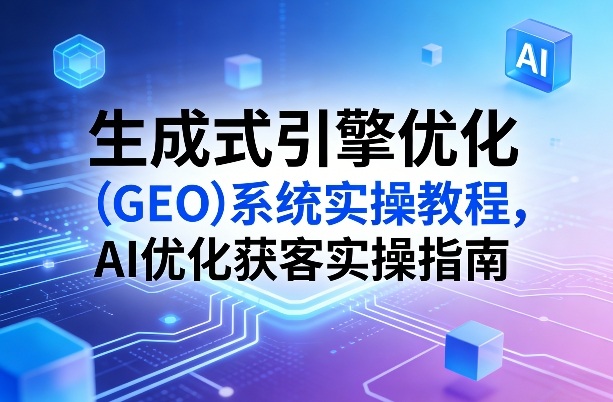 生成式引擎优化（GEO）系统实操教程，AI优化获客实操指南-副业资源站