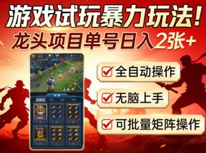 游戏试玩暴力玩法！龙头项目单号日入200+，全自动操作无脑上手，可批量矩阵操作【揭秘】-副业资源站