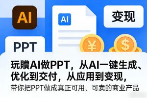 玩賺AI做PPT，从AI一键生成、优化到交付，从应用到变现，带你把PPT做成真正可用、可卖的商业产品（更新0401）-副业资源站