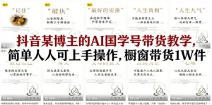 抖音某博主的AI国学号带货教学，简单人人可上手操作，橱窗带货1W件-副业资源站