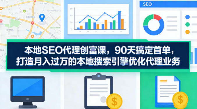 本地SEO代理创富课，90天搞定首单，助您打造月入过W的本地搜索引擎优化代理业务-副业资源站