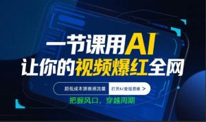 一节课用AI让你的视频爆红全网，超低成本测赛道流量，打开AI变现思维，把握风口，穿越周期-副业资源站