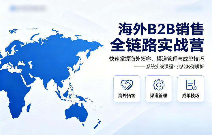 海外B2B销售全链路实战营，快速掌握海外拓客、渠道管理与成单技巧-副业资源站