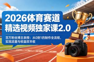 2026体育赛道精选视频独家课2.0，百万粉丝博主亲授：从0到1的制作全流程，实现流量与收益双丰收-副业资源站