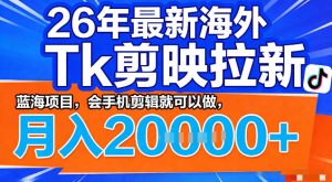 26年最新海外tk拉新掘金，蓝海项目，会手机剪辑就可以做，月入2w＋【揭秘】-副业资源站